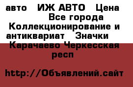 1.1) авто : ИЖ АВТО › Цена ­ 149 - Все города Коллекционирование и антиквариат » Значки   . Карачаево-Черкесская респ.